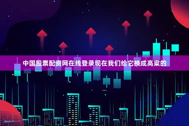 中国股票配资网在线登录现在我们给它换成高粱的