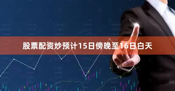 股票配资炒预计15日傍晚至16日白天