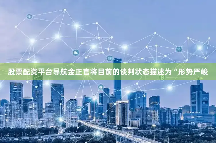 股票配资平台导航　　金正官将目前的谈判状态描述为“形势严峻