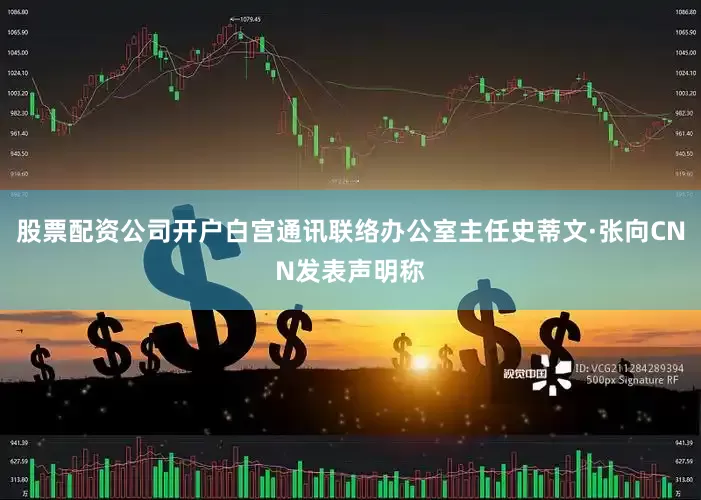 股票配资公司开户白宫通讯联络办公室主任史蒂文·张向CNN发表声明称