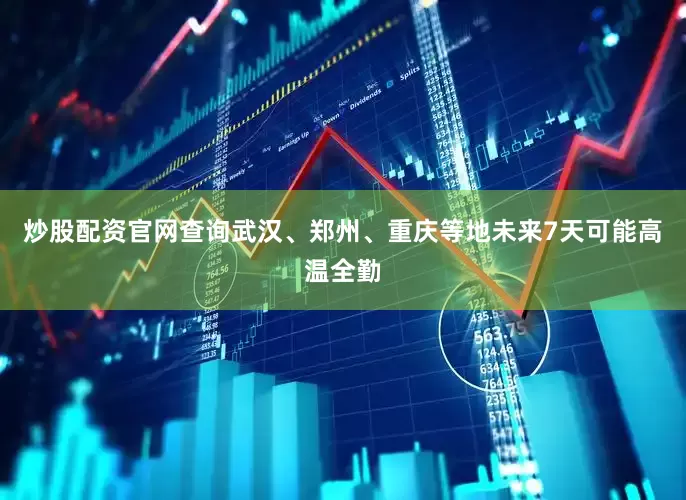 炒股配资官网查询武汉、郑州、重庆等地未来7天可能高温全勤