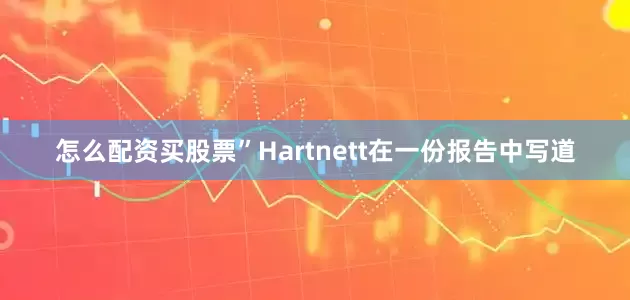 怎么配资买股票”Hartnett在一份报告中写道