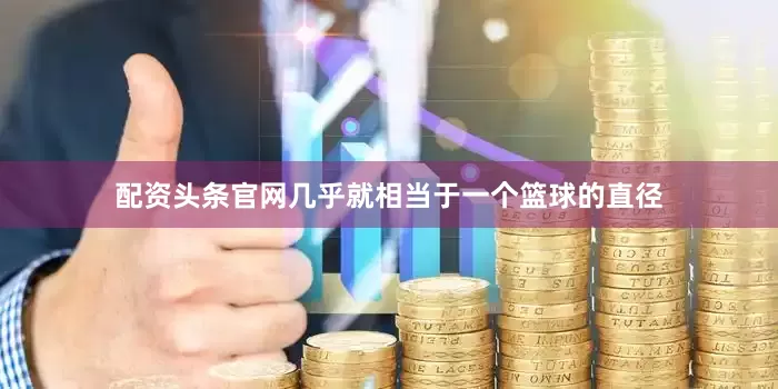 配资头条官网几乎就相当于一个篮球的直径
