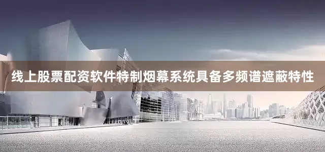 线上股票配资软件特制烟幕系统具备多频谱遮蔽特性