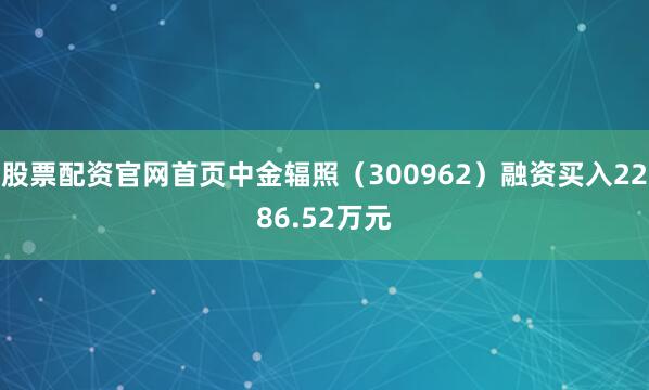 股票配资官网首页中金辐照（300962）融资买入2286.52万元