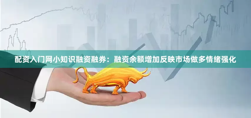 配资入门网小知识融资融券：融资余额增加反映市场做多情绪强化
