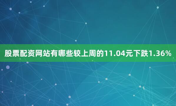 股票配资网站有哪些较上周的11.04元下跌1.36%