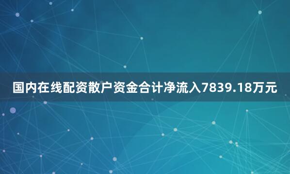 国内在线配资散户资金合计净流入7839.18万元
