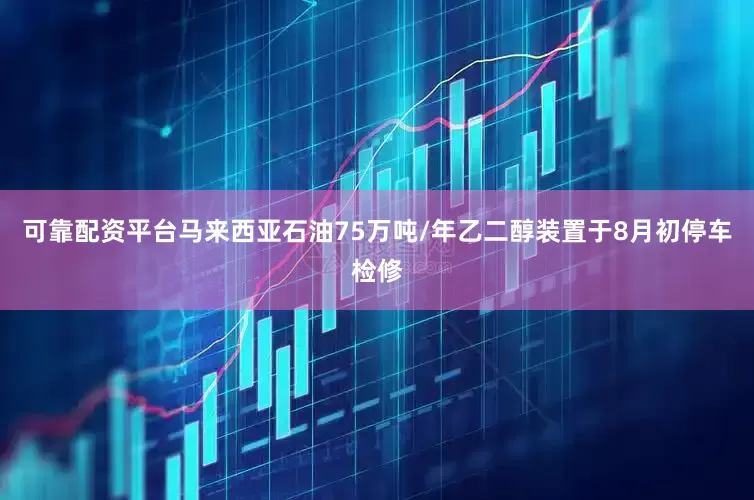 可靠配资平台马来西亚石油75万吨/年乙二醇装置于8月初停车检修