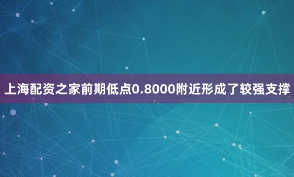 上海配资之家前期低点0.8000附近形成了较强支撑