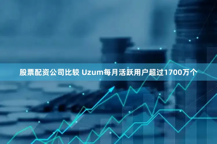 股票配资公司比较　　 Uzum每月活跃用户超过1700万个