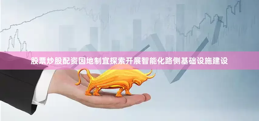 股票炒股配资因地制宜探索开展智能化路侧基础设施建设