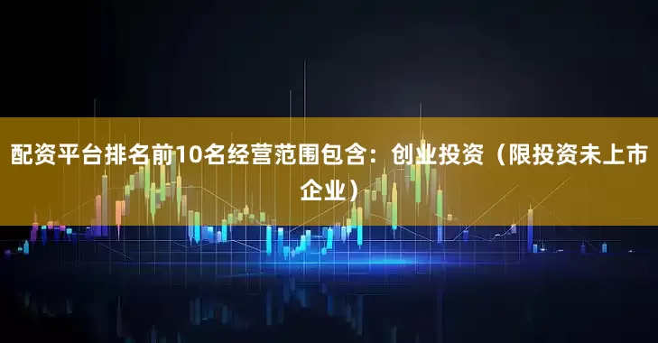 配资平台排名前10名经营范围包含：创业投资（限投资未上市企业）