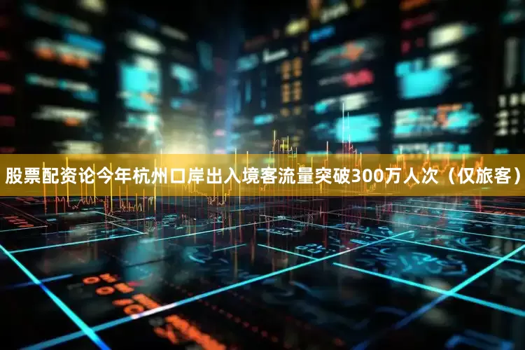 股票配资论今年杭州口岸出入境客流量突破300万人次（仅旅客）