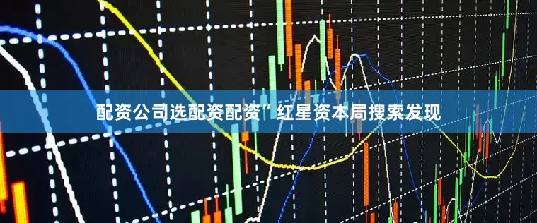 配资公司选配资配资”红星资本局搜索发现