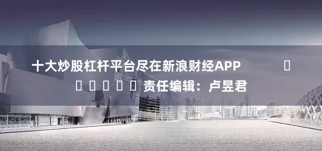十大炒股杠杆平台尽在新浪财经APP            						责任编辑：卢昱君
