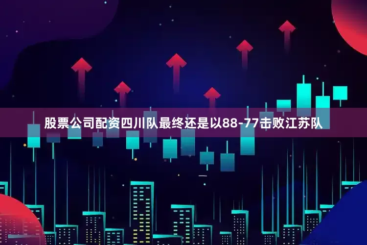股票公司配资四川队最终还是以88-77击败江苏队