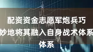配资资金志愿军炮兵巧妙地将其融入自身战术体系