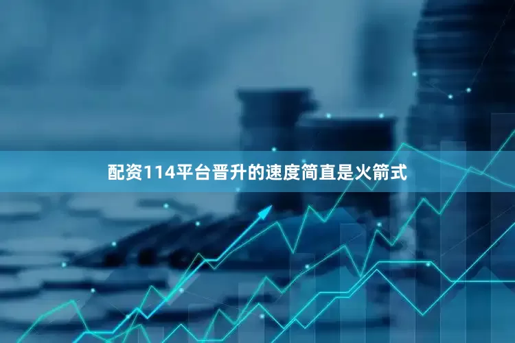 配资114平台晋升的速度简直是火箭式