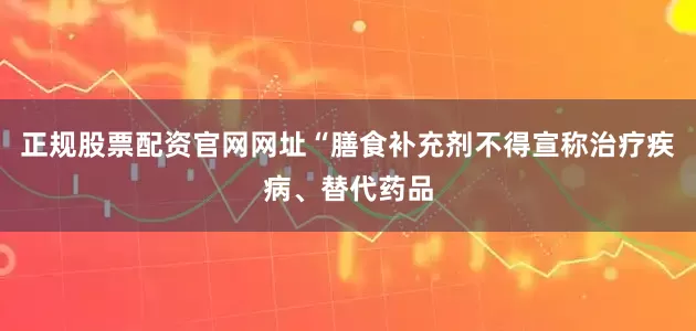正规股票配资官网网址“膳食补充剂不得宣称治疗疾病、替代药品