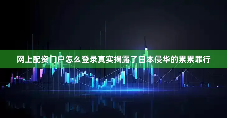 网上配资门户怎么登录真实揭露了日本侵华的累累罪行