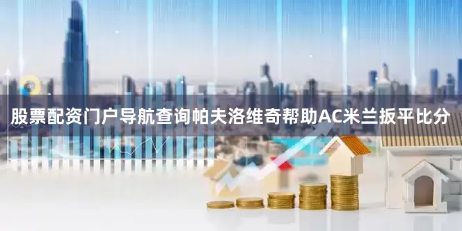 股票配资门户导航查询帕夫洛维奇帮助AC米兰扳平比分