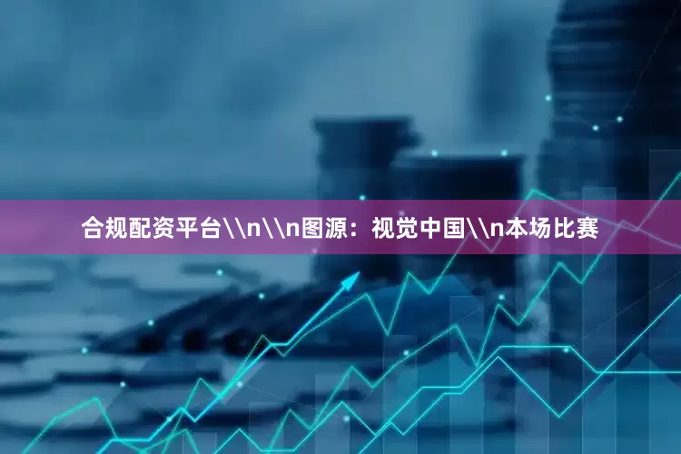 合规配资平台\n\n图源：视觉中国\n本场比赛