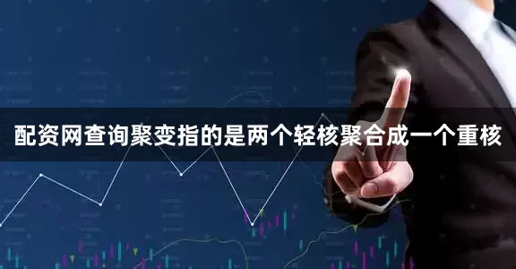 配资网查询聚变指的是两个轻核聚合成一个重核