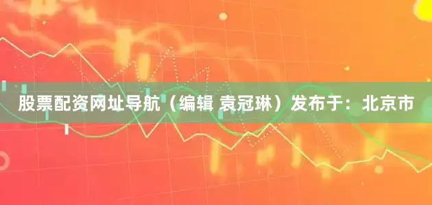 股票配资网址导航（编辑 袁冠琳）发布于：北京市