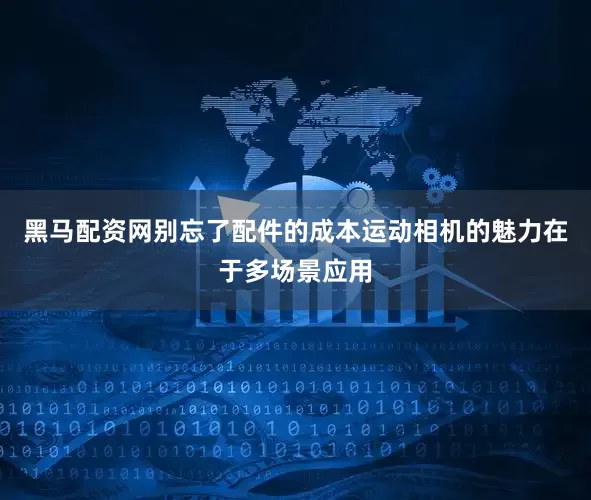 黑马配资网别忘了配件的成本运动相机的魅力在于多场景应用