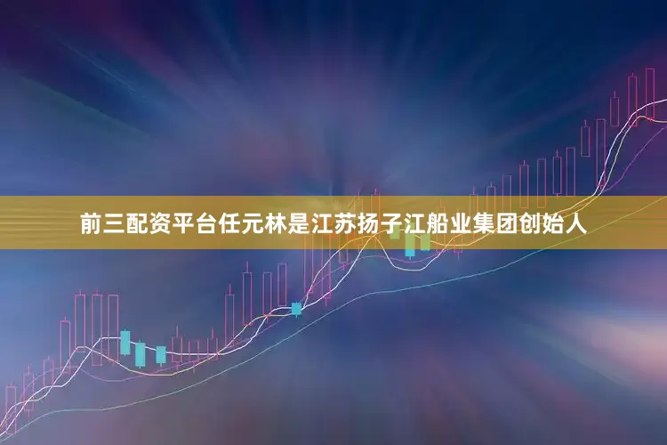 前三配资平台任元林是江苏扬子江船业集团创始人