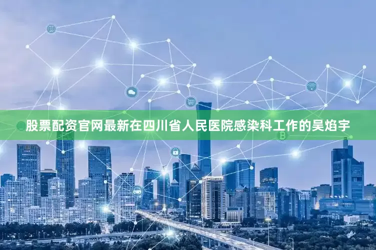 股票配资官网最新在四川省人民医院感染科工作的吴焰宇