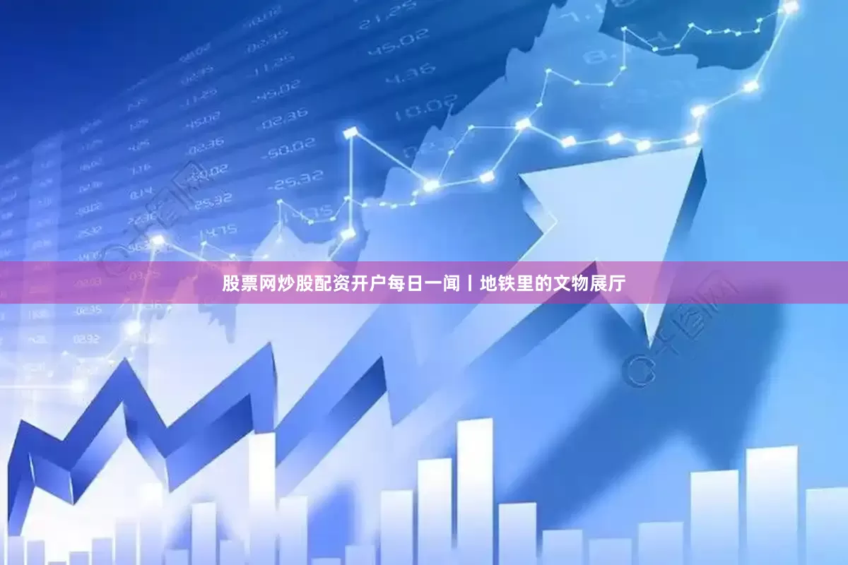 股票网炒股配资开户每日一闻丨地铁里的文物展厅