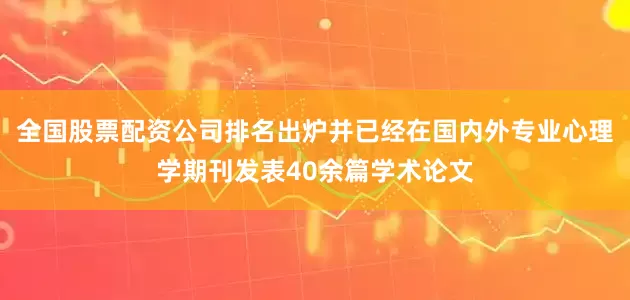 全国股票配资公司排名出炉并已经在国内外专业心理学期刊发表40余篇学术论文