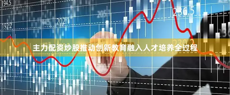 主力配资炒股推动创新教育融入人才培养全过程